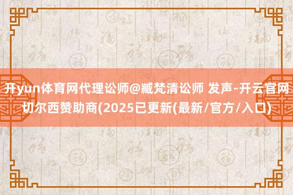 开yun体育网代理讼师@臧梵清讼师 发声-开云官网切尔西赞助商(2025已更新(最新/官方/入口)