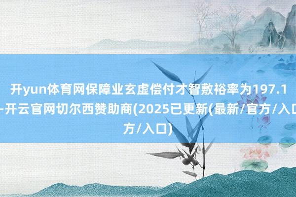 开yun体育网保障业玄虚偿付才智敷裕率为197.1%-开云官网切尔西赞助商(2025已更新(最新/官方/入口)