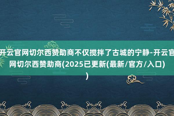 开云官网切尔西赞助商不仅搅拌了古城的宁静-开云官网切尔西赞助商(2025已更新(最新/官方/入口)