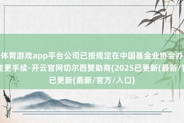 体育游戏app平台公司已按规定在中国基金业协会办理了探讨变更手续-开云官网切尔西赞助商(2025已更新(最新/官方/入口)