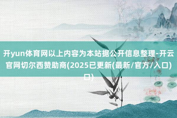 开yun体育网以上内容为本站据公开信息整理-开云官网切尔西赞助商(2025已更新(最新/官方/入口)